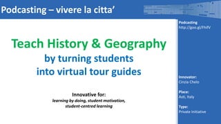 Podcasting
http://goo.gl/FhifV
Innovator:
Cinzia Chelo
Place:
Asti, Italy
Type:
Private Initiative
Podcasting – vivere la citta’
Teach History & Geography
by turning students
into virtual tour guides
Innovative for:
learning by doing, student motivation,
student-centred learning
 