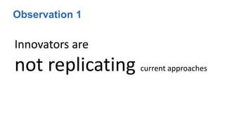Observation 1
Innovators are
not replicating current approaches
 