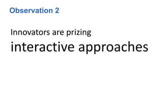 Observation 2
Innovators are prizing
interactive approaches
 