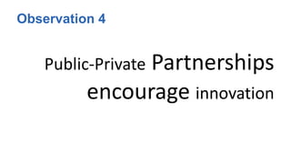 Observation 4
Public-Private Partnerships
encourage innovation
 