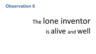 Observation 6
The lone inventor
is alive and well
 