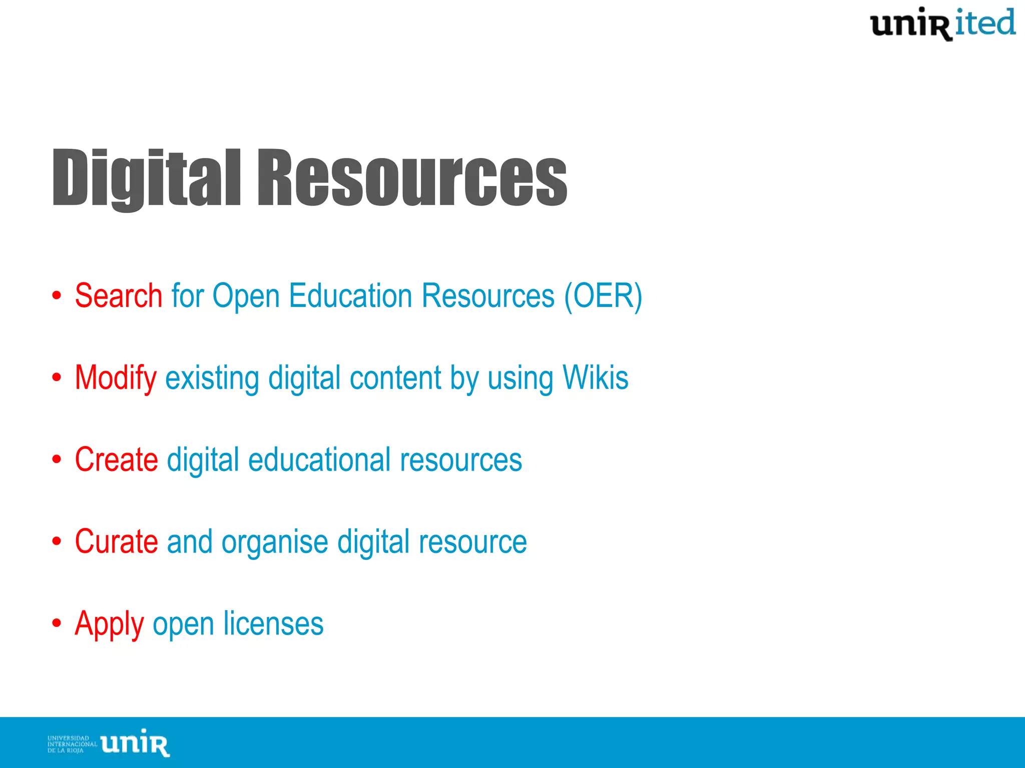 Digital Resources
• Search for Open Education Resources (OER)
• Modify existing digital content by using Wikis
• Create digital educational resources
• Curate and organise digital resource
• Apply open licenses to your resources
 