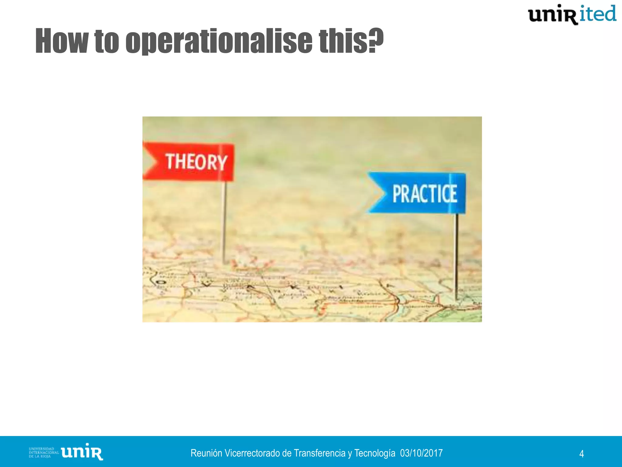 Reunión Vicerrectorado de Transferencia y Tecnología 03/10/2017 4
How to operationalise this?
 