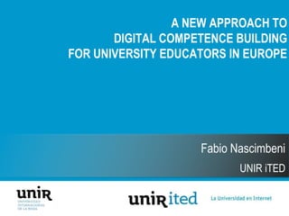 Fabio Nascimbeni
UNIR iTED
A NEW APPROACH TO
DIGITAL COMPETENCE BUILDING
FOR UNIVERSITY EDUCATORS IN EUROPE
 