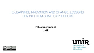 E-LEARNING, INNOVATION AND CHANGE: LESSONS
LEARNT FROM SOME EU PROJECTS
Fabio Nascimbeni
UNIR
 