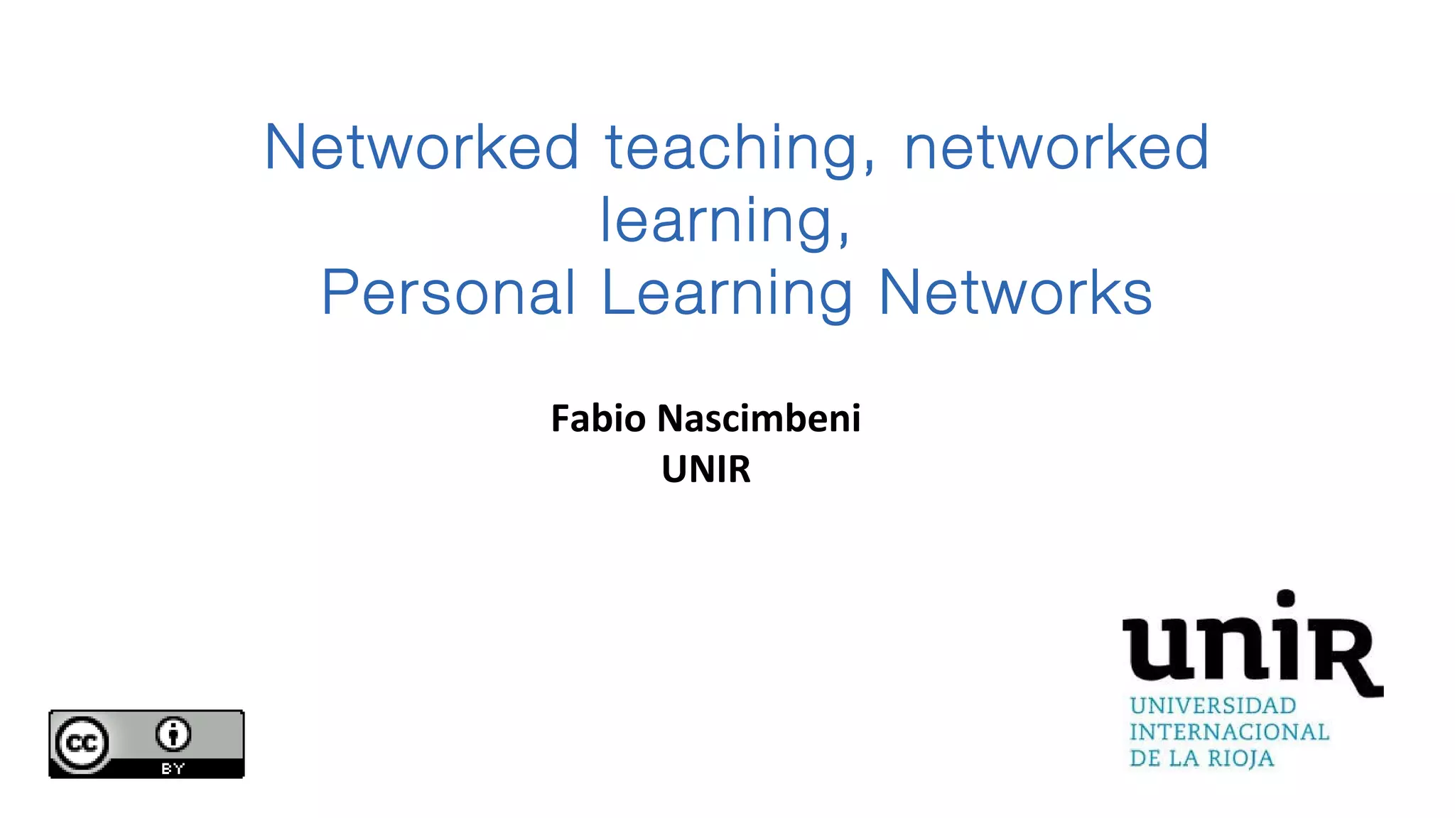 Networked teaching, networked
learning,
Personal Learning Networks
Fabio Nascimbeni
UNIR
 