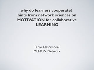 why do learners cooperate?
hints from network sciences on
MOTIVATION for collaborative
LEARNING
Fabio Nascimbeni
MENON Network
 