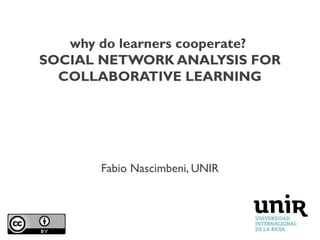 why do learners cooperate?
SOCIAL NETWORK ANALYSIS FOR
COLLABORATIVE LEARNING
Fabio Nascimbeni, UNIR
 