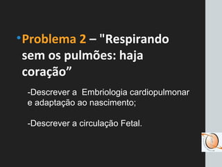 •Problema 2 – "Respirando
sem os pulmões: haja
coração”
-Descrever a Embriologia cardiopulmonar
e adaptação ao nascimento;
-Descrever a circulação Fetal.
 