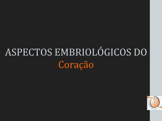 ASPECTOS EMBRIOLÓGICOS DO
Coração
 