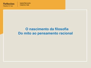 Reflexões
Filosofia 10.º ano

Isabel Bernardo
Catarina Vale

O nascimento da filosofia
Do mito ao pensamento racional

 