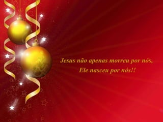 Jesus não apenas morreu por nós,
Ele nasceu por nós!!
 