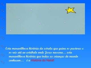 Esta maravilhosa história da estrela que guiou os pastores e
os reis até ao estábulo onde Jesus nascera… esta
maravilhosa história que todas as crianças do mundo
conhecem… é a História do Natal!
 