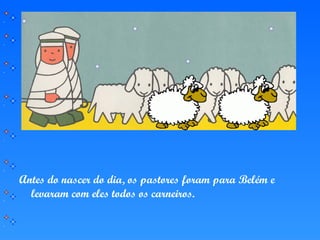 Antes do nascer do dia, os pastores foram para Belém e
levaram com eles todos os carneiros.
 
