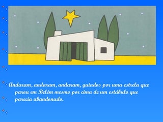 Andaram, andaram, andaram, guiados por uma estrela que
parou em Belém mesmo por cima de um estábulo que
parecia abandonado.
 