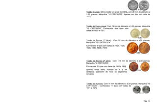 Tostão de prata: Último tostão em prata de 835‰ com 20 mm de diâmetro e
2,50 gramas. Marquilha “10 CENTAVOS”. Apenas um tipo com data de
1915.




Tostão de Cupro-níquel: Com 19 mm de diâmetro e 3,00 gramas. Marquilha
“10 CENTAVOS”. Conhecidos dois tipos com
datas de 1920 e 1921.




Tostão de Bronze (1ª série):   Com 22 mm de diâmetro e 4,00 gramas.
Marquilha “10 CENTAVOS s”.
Conhecidos 6 tipos com datas de 1924, 1925,
1926, 1930, 1938 e 1940.




Tostão de Bronze (2ª série): Com 17,5 mm de diâmetro e 2,00 gramas.
Marquilha “X CENTAVOS”.
Conhecidos 31 tipos com datas de 1942 a 1969.
Apenas nesta série, moedas de X e XX
centavos, aparecem de novo os algarismos
romanos.




Tostão de Alumínio: Com 15 mm de diâmetro e 0,50 gramas. Marquilha “10
CENTAVOS ”. Conhecidos 11 tipos com datas de
1971 a 1979.




                                                               Pág. 13
 