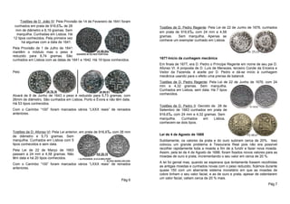 Tostões de D. João IV: Pela Provisão de 14 de Fevereiro de 1641 foram
 cunhados em prata de 916,6‰ de 28                                           Tostões de D. Pedro Regente: Pela Lei de 22 de Junho de 1676, cunhados
 mm de diâmetro e 8,19 gramas. Sem
                                                                             em prata de 916,6‰ com 24 mm e 4,58
  marquilha. Cunhadas em Lisboa. Há
                                                                             gramas.    Sem marquilha. Apenas se
12 tipos conhecidos. Pela primeira vez
                                                                             conhece um exemplar cunhado em Lisboa.
      há algumas com a data de 1641.
Pela Provisão de 1 de Julho de 1641
mantêm o módulo mas o peso é
reduzido para 6,74 gramas. São
                                                                             1677-Início da cunhagem mecânica
cunhados em Lisboa com as datas de 1641 e 1642. Há 19 tipos conhecidos.
                                                                             Em finais de 1677, era D. Pedro o Príncipe Regente em nome de seu pai D.
                                                                             Afonso VI. A proposta de D. Luís de Menezes, terceiro Conde da Ericeira e
Pelo                                                                         Vedor da Fazenda, é aceite por D. Pedro e dá-se início à cunhagem
                                                                             mecânica usando para o efeito uma prensa de balancé.
                                                                             Tostões de D. Pedro Regente: Pela Lei de 22 de Junho de 1676, com 24
                                                                             mm e 4,32 gramas. Sem marquilha.
                                                                             Cunhados em Lisboa, sem data. Há 7 tipos
                                                                             conhecidos.
Alvará de 8 de Junho de 1643 o peso é reduzido para 5,73 gramas, com
26mm de diâmetro. São cunhados em Lisboa, Porto e Évora e não têm data.
Há 53 tipos conhecidos.
                                                                             Tostões de D. Pedro II: Decreto de 28 de
Com o Carimbo “100” foram marcados vários “LXXX reais” de reinados           Setembro de 1683 cunhados em prata de
anteriores.                                                                  916,6‰ com 24 mm e 4,32 gramas. Sem
                                                                             marquilha.   Cunhados      em    Lisboa,
                                                                             conhecem-se dois tipos.

Tostões de D. Afonso VI: Pela Lei anterior, em prata de 916,6‰ com 26 mm
                                                                             Lei de 4 de Agosto de 1688
de diâmetro e 5,73 gramas. Sem
marquilha. Cunhados em Lisboa com 5                                          Subitamente, os valores da prata e do ouro subiram cerca de 20%. Isso
tipos conhecidos e sem data.                                                 colocou um grande problema à Tesouraria Real pois não era possível
                                                                             recolher rapidamente toda a moeda a fim de a fundir e fazer nova moeda.
Pela Lei de 22 de Março de 1663
                                                                             Assim, pela lei de 4 de Agosto de 1688, foram fixados novos valores para as
passam a 24 mm e 4,58 gramas. Não
                                                                             moedas de ouro e prata, incrementando o seu valor em cerca de 20 %.
têm data e há 20 tipos conhecidos.
                                                                             A lei foi genial mas, quando se esperava que lentamente fossem recolhidas
Com o Carimbo “100” foram marcados vários “LXXX reais” de reinados
                                                                             as antigas moedas e cunhados novas com o peso reduzido, ficámos durante
anteriores.
                                                                             quase 150 com um aberrante sistema monetário em que as moedas de
                                                                             cobre tinham o seu valor facial, e as de ouro e prata, apesar de ostentarem
                                                                             um valor facial, valiam cerca de 20 % mais.
                                                                    Pág 6
                                                                                                                                                  Pág 7
 