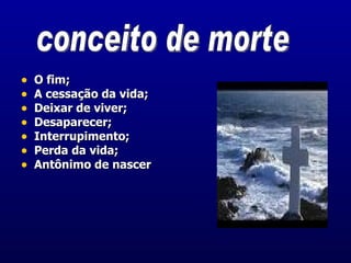 O fim; A cessação da vida; Deixar de viver; Desaparecer; Interrupimento; Perda da vida; Antônimo de nascer conceito de morte 