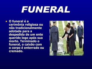 O funeral é a cerimônia religiosa ou não tradicionalmente adotada para a despedida de um ente querido logo após sua morte. Terminado o funeral, o caixão com o corpo é enterrado ou cremado.  FUNERAL 