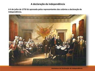 Assinatura da Declaração da Independência
A 4 de julho de 1776 foi aprovada pelos representantes das colónias a declaração de
independência.
A declaração da independência
 