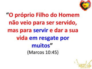 “O próprio Filho do Homem
não veio para ser servido,
mas para servir e dar a sua
vida em resgate por
muitos”
(Marcos 10:45)
 