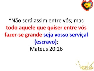 “Não será assim entre vós; mas
todo aquele que quiser entre vós
fazer-se grande seja vosso serviçal
(escravo);
Mateus 20:26
 