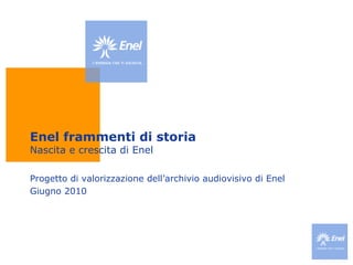 Enel frammenti di storia N ascita e crescita di Enel Progetto di valorizzazione dell’archivio audiovisivo di Enel Giugno 2010 
