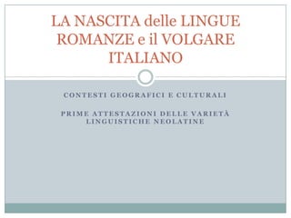 LA NASCITA delle LINGUE
 ROMANZE e il VOLGARE
      ITALIANO

 CONTESTI GEOGRAFICI E CULTURALI

 PRIME ATTESTAZIONI DELLE VARIETÀ
     LINGUISTICHE NEOLATINE
 