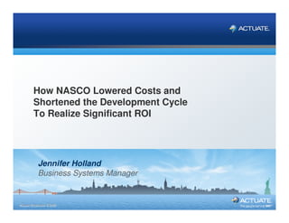 Actuate & BIRT Customer Days




         How NASCO Lowered Costs and
         Shortened the Development Cycle
         To Realize Significant ROI




            Jennifer Holland
            Business Systems Manager


1
1
Actuate Corporation © 2007
Actuate Corporation © 2009
 