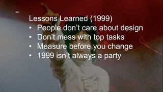 so: 
Lessons Learned (1999) 
• People don’t care about design 
• Don’t mess with top tasks 
• Measure before you change 
• 1999 isn’t always a party 
 