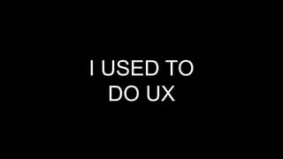 I USED TO 
DO UX 
 