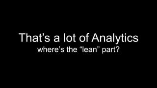 That’s a lot of Analytics 
where’s the “lean” part? 
 
