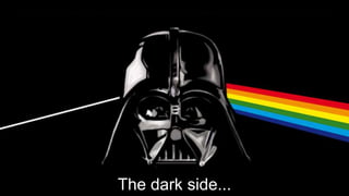 The dark side... 
 