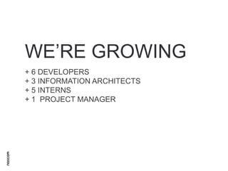 WE’RE GROWING
+ 6 DEVELOPERS
+ 3 INFORMATION ARCHITECTS
+ 5 INTERNS
+ 1 PROJECT MANAGER

 