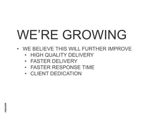 WE’RE GROWING
• WE BELIEVE THIS WILL FURTHER IMPROVE
• HIGH QUALITY DELIVERY
• FASTER DELIVERY
• FASTER RESPONSE TIME
• CLIENT DEDICATION

 