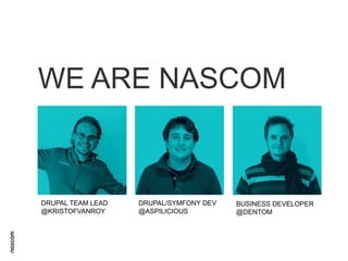 WE ARE NASCOM

DRUPAL TEAM LEAD
@KRISTOFVANROY

DRUPAL/SYMFONY DEV
@ASPILICIOUS

BUSINESS DEVELOPER
@DENTOM

 