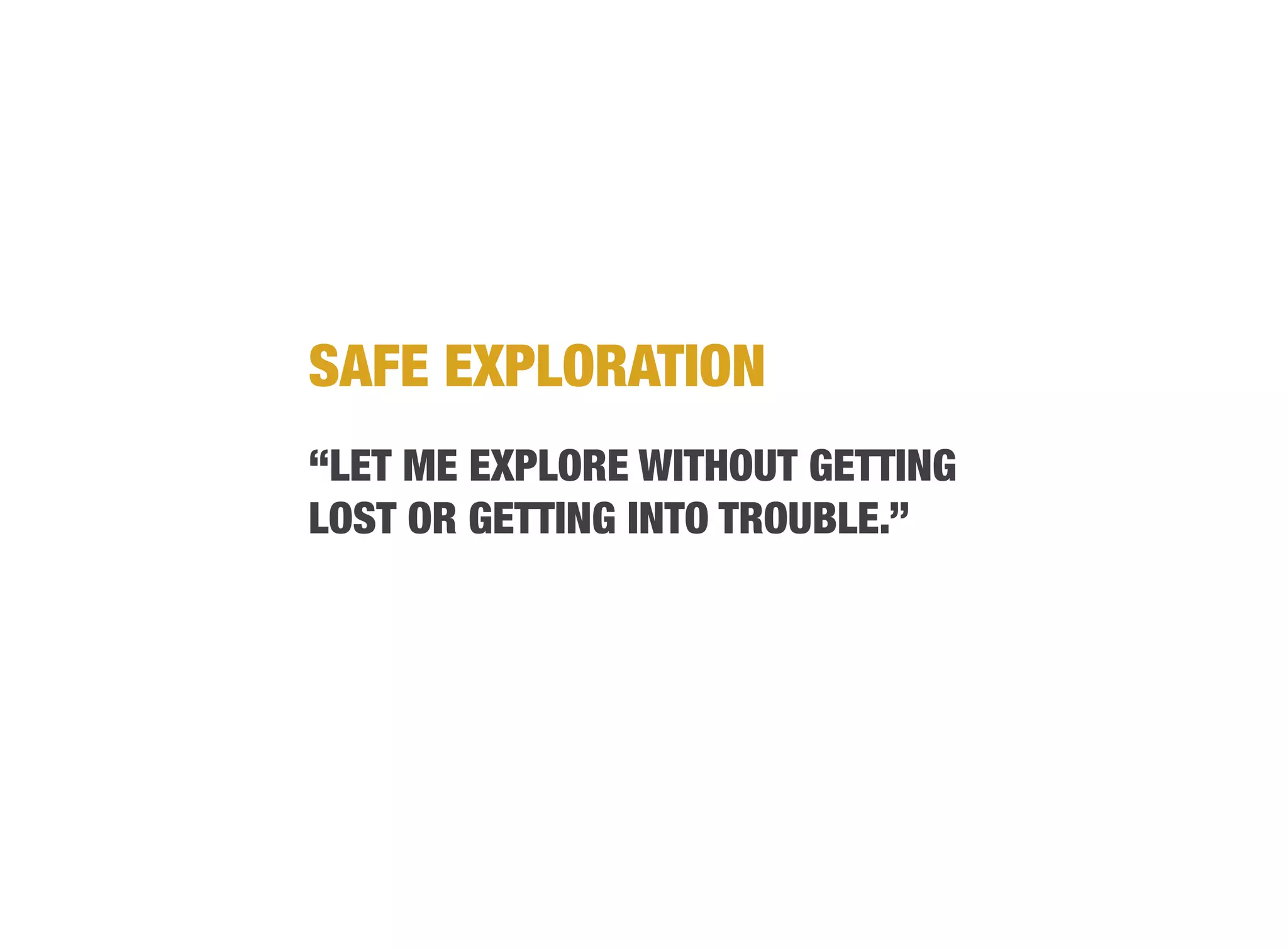 SAFE EXPLORATION
“LET ME EXPLORE WITHOUT GETTING
LOST OR GETTING INTO TROUBLE.”
 