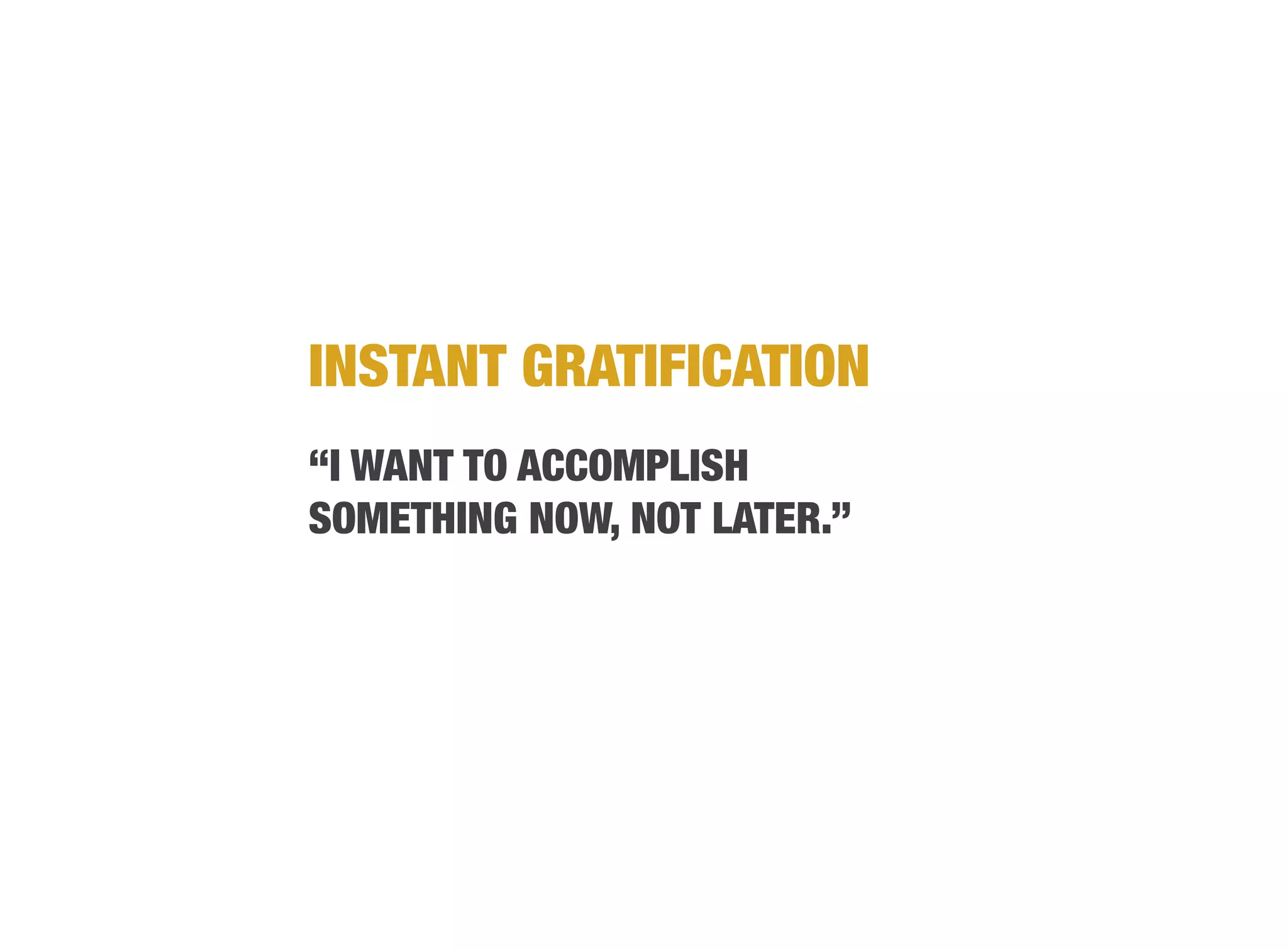INSTANT GRATIFICATION
“I WANT TO ACCOMPLISH
SOMETHING NOW, NOT LATER.”
 