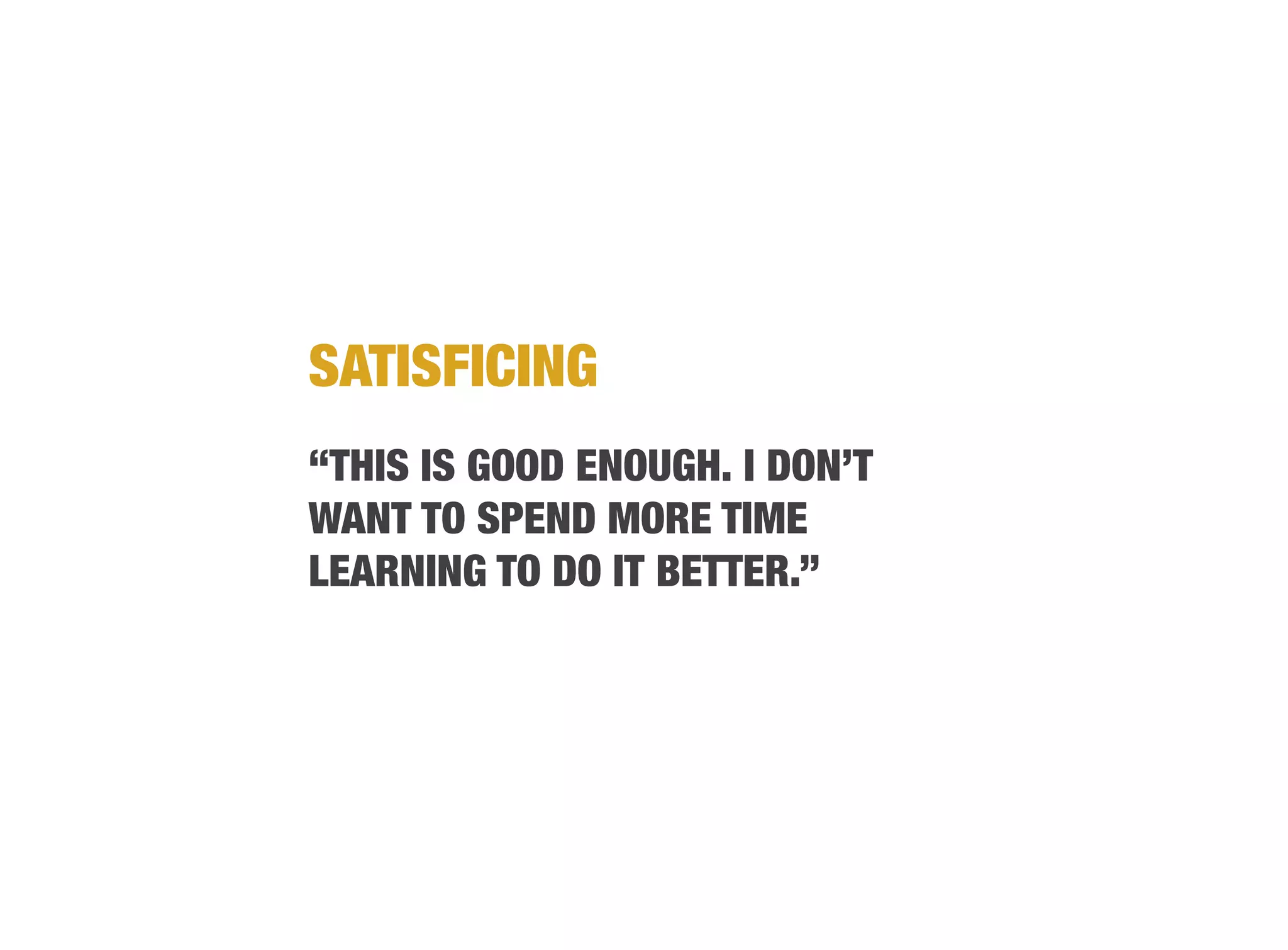 SATISFICING
“THIS IS GOOD ENOUGH. I DON’T
WANT TO SPEND MORE TIME
LEARNING TO DO IT BETTER.”
 