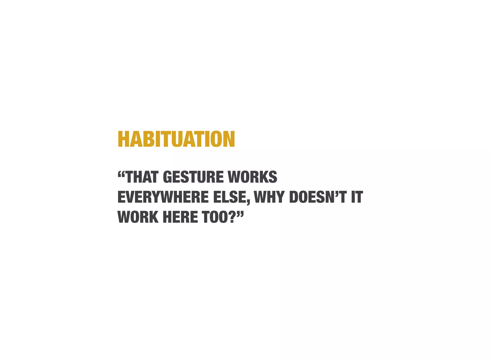 HABITUATION
“THAT GESTURE WORKS
EVERYWHERE ELSE, WHY DOESN’T IT
WORK HERE TOO?”
 