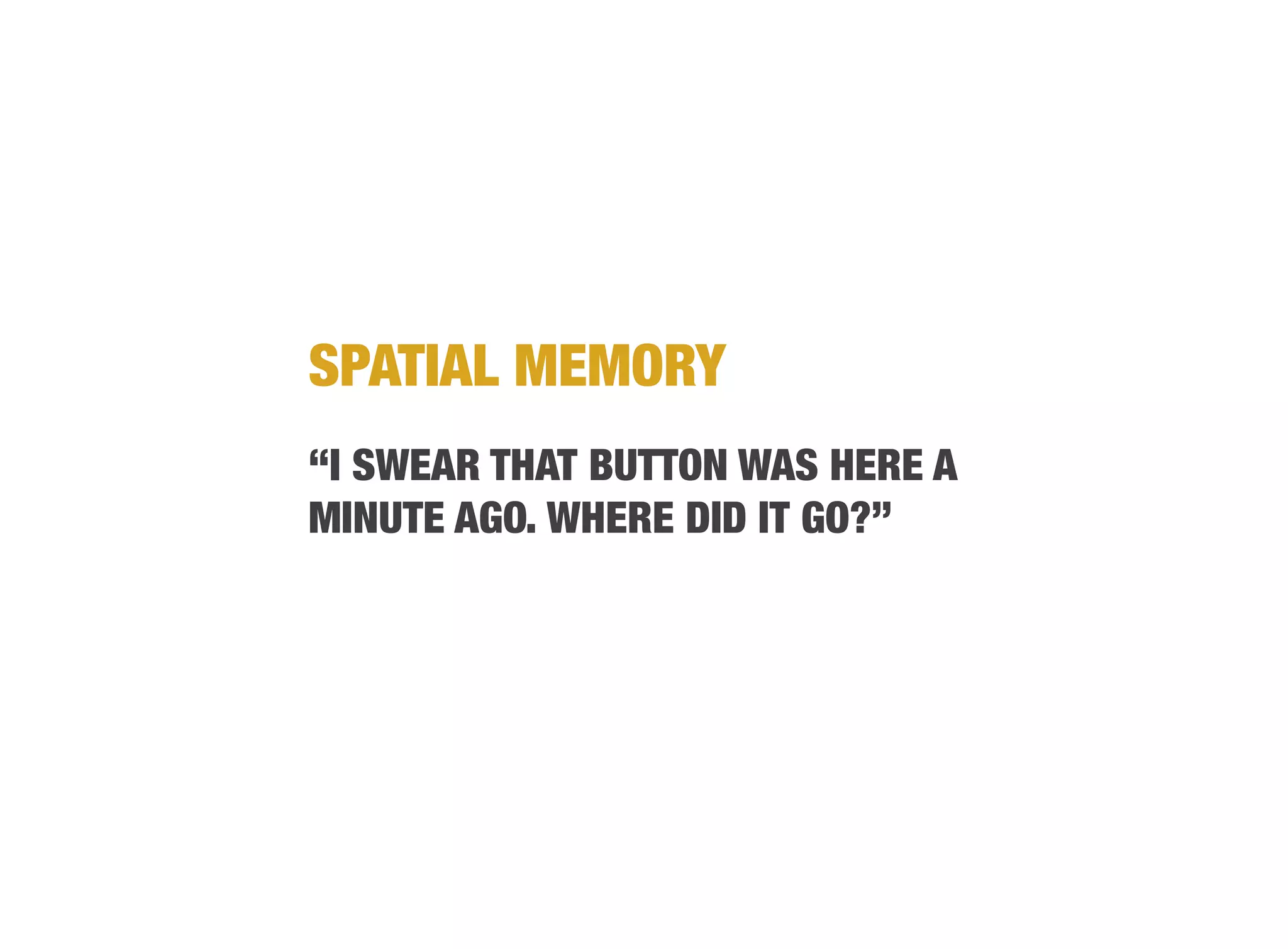 SPATIAL MEMORY
“I SWEAR THAT BUTTON WAS HERE A
MINUTE AGO. WHERE DID IT GO?”
 