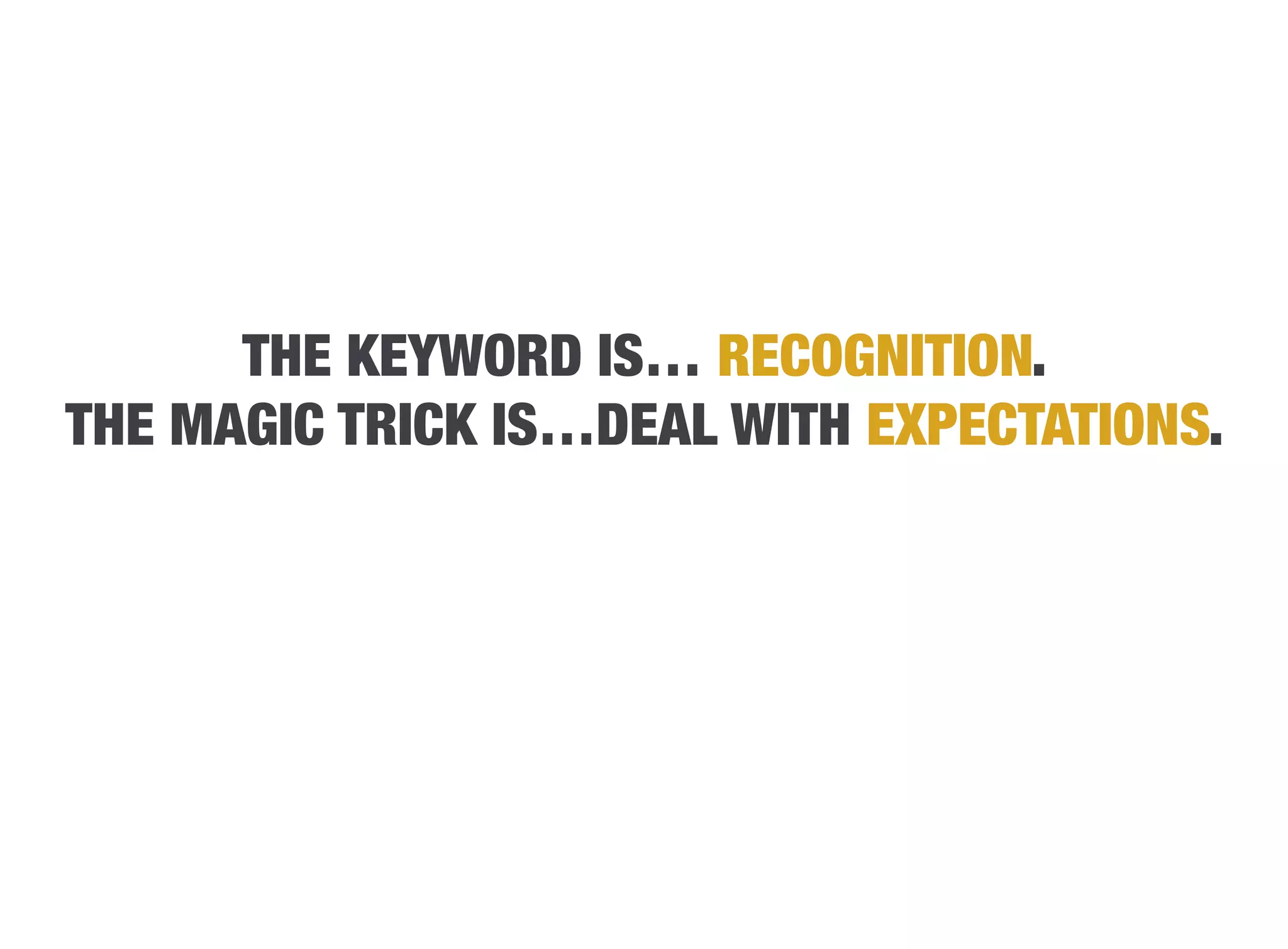 THE KEYWORD IS… RECOGNITION.
THE MAGIC TRICK IS…DEAL WITH EXPECTATIONS.
 