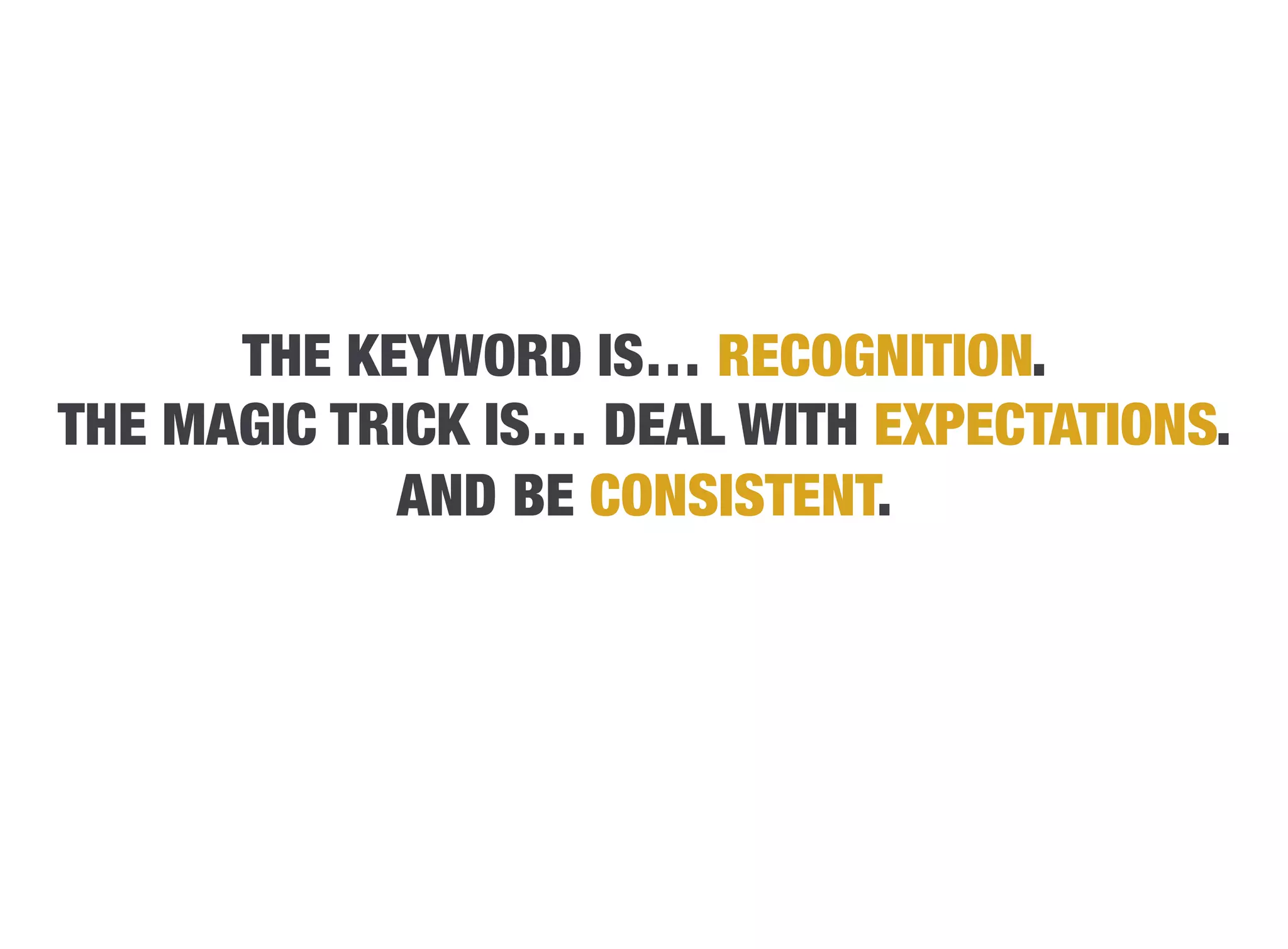 THE KEYWORD IS… RECOGNITION.
THE MAGIC TRICK IS… DEAL WITH EXPECTATIONS.
            AND BE CONSISTENT.
 