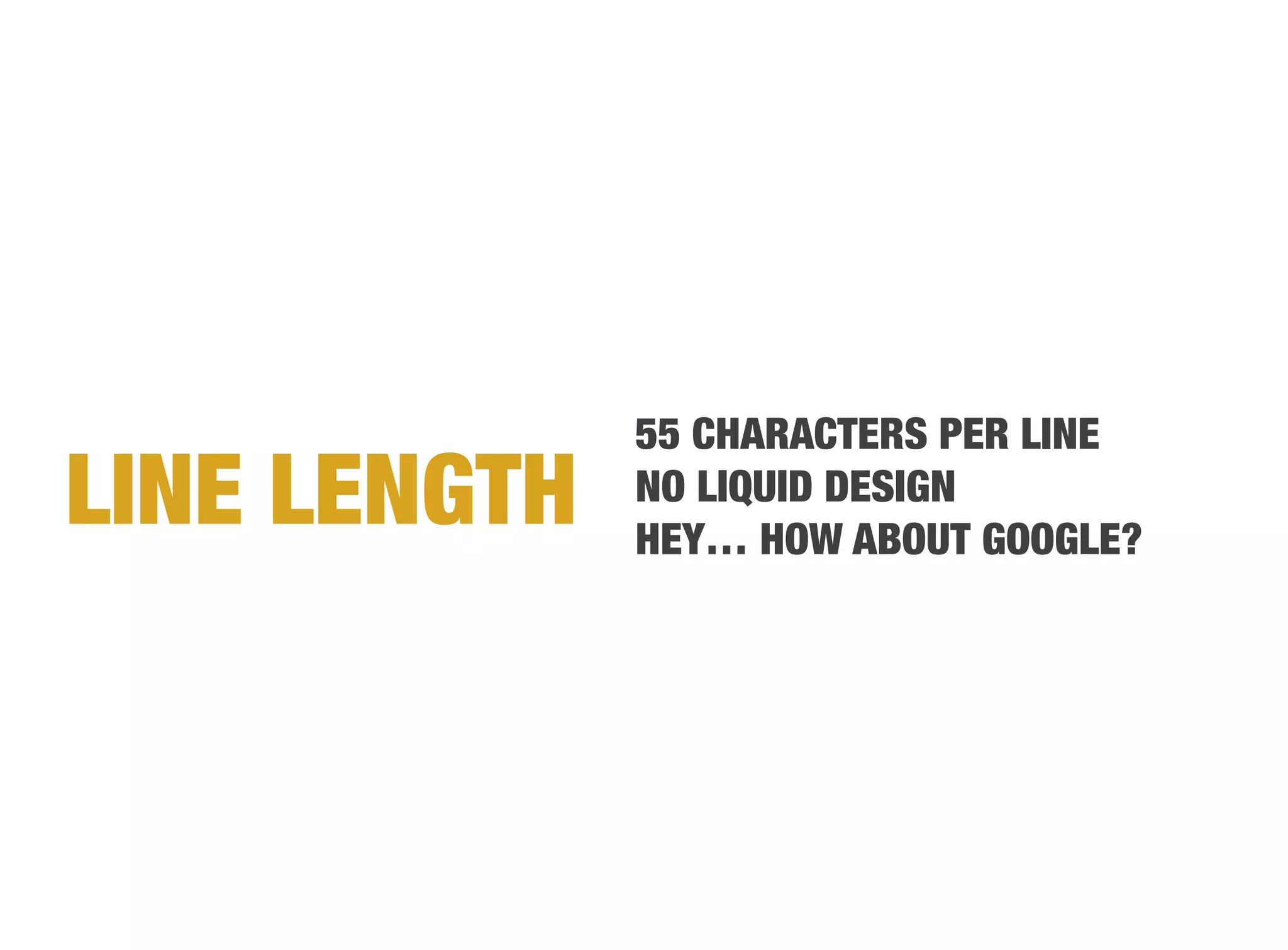 55 CHARACTERS PER LINE
LINE LENGTH
   NO LIQUID DESIGN
               HEY… HOW ABOUT GOOGLE?
 