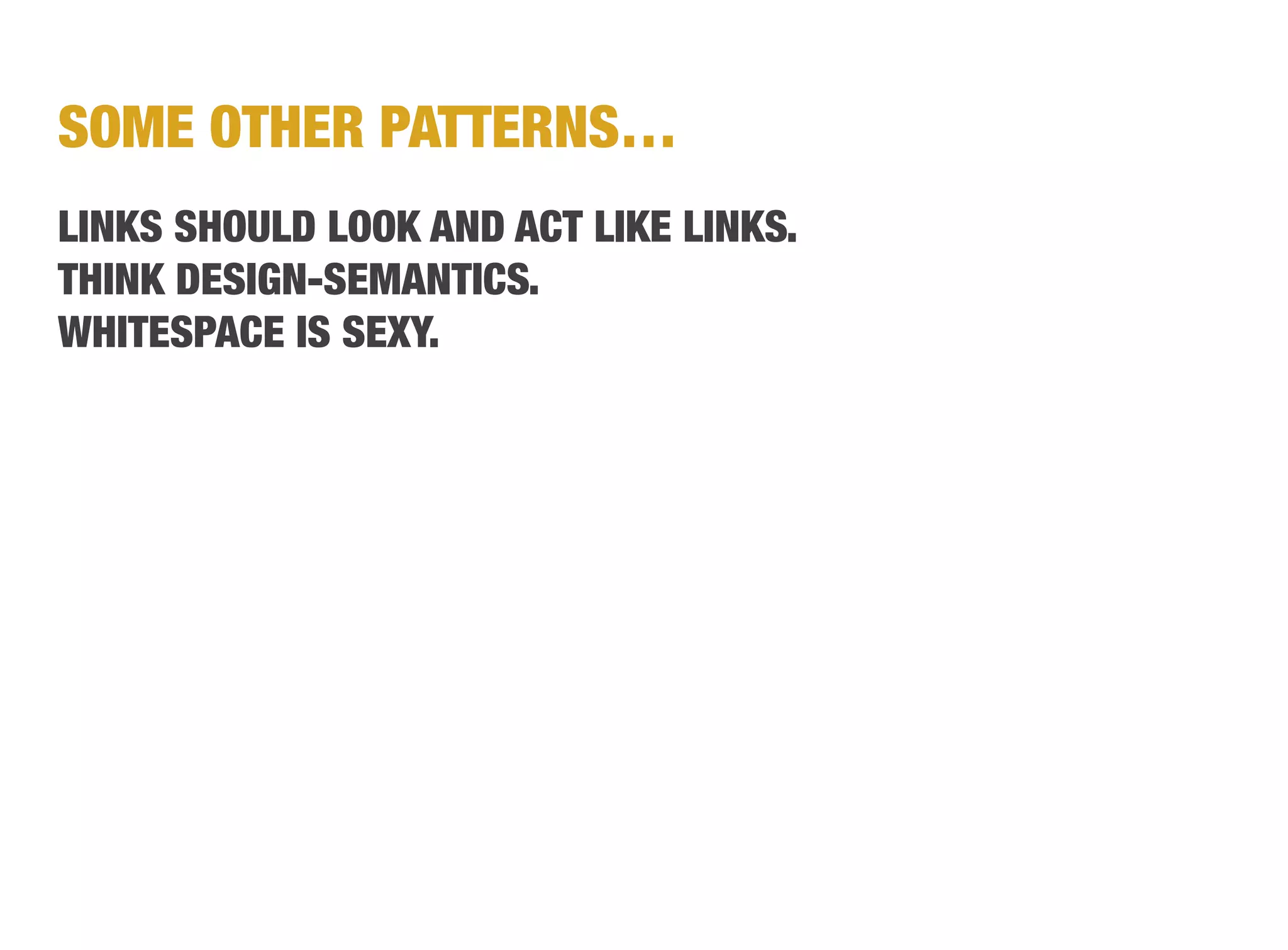SOME OTHER PATTERNS…
LINKS SHOULD LOOK AND ACT LIKE LINKS.
THINK DESIGN-SEMANTICS.
WHITESPACE IS SEXY.
 