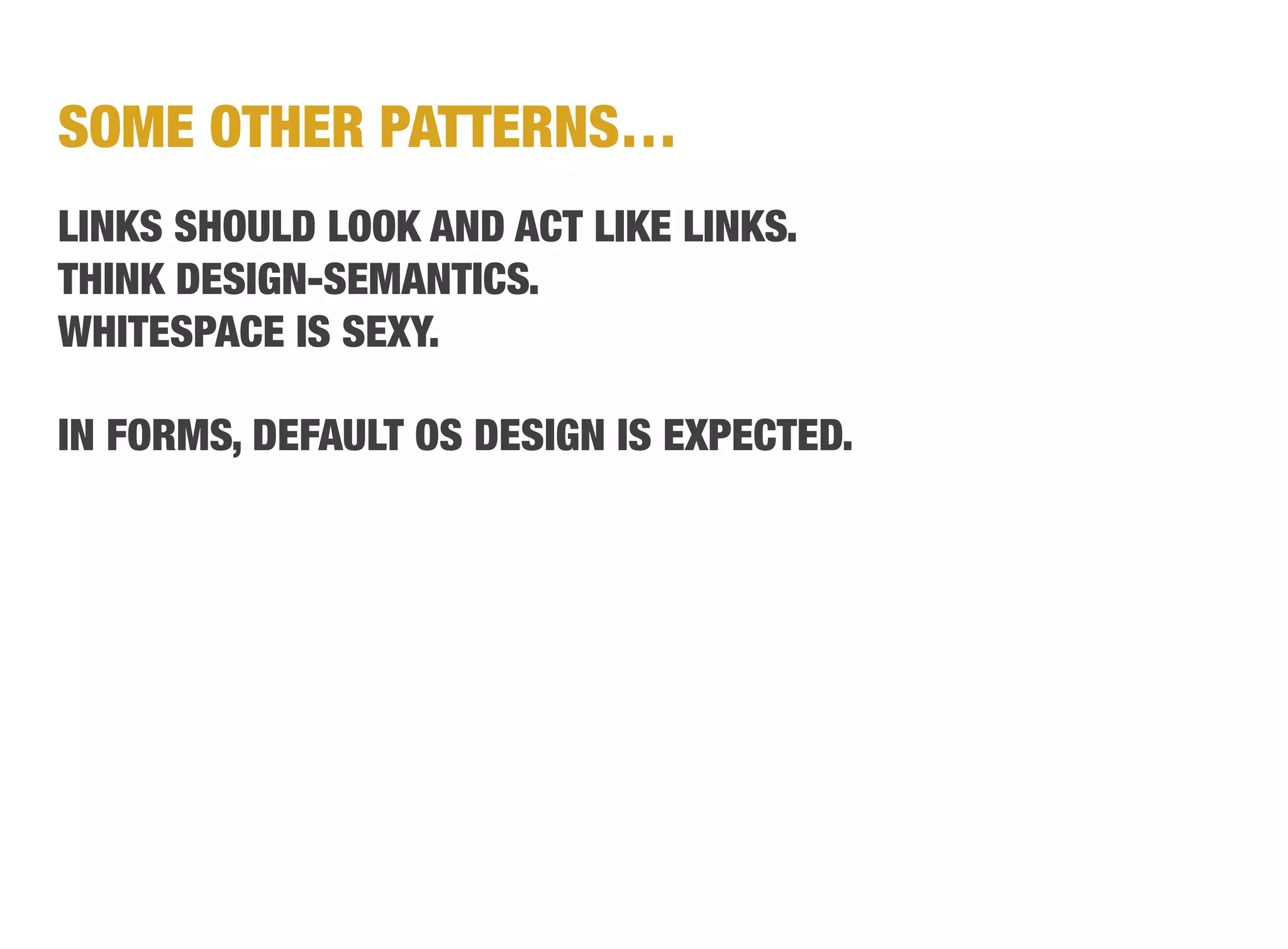 SOME OTHER PATTERNS…
LINKS SHOULD LOOK AND ACT LIKE LINKS.
THINK DESIGN-SEMANTICS.
WHITESPACE IS SEXY.

IN FORMS, DEFAULT OS DESIGN IS EXPECTED.
 