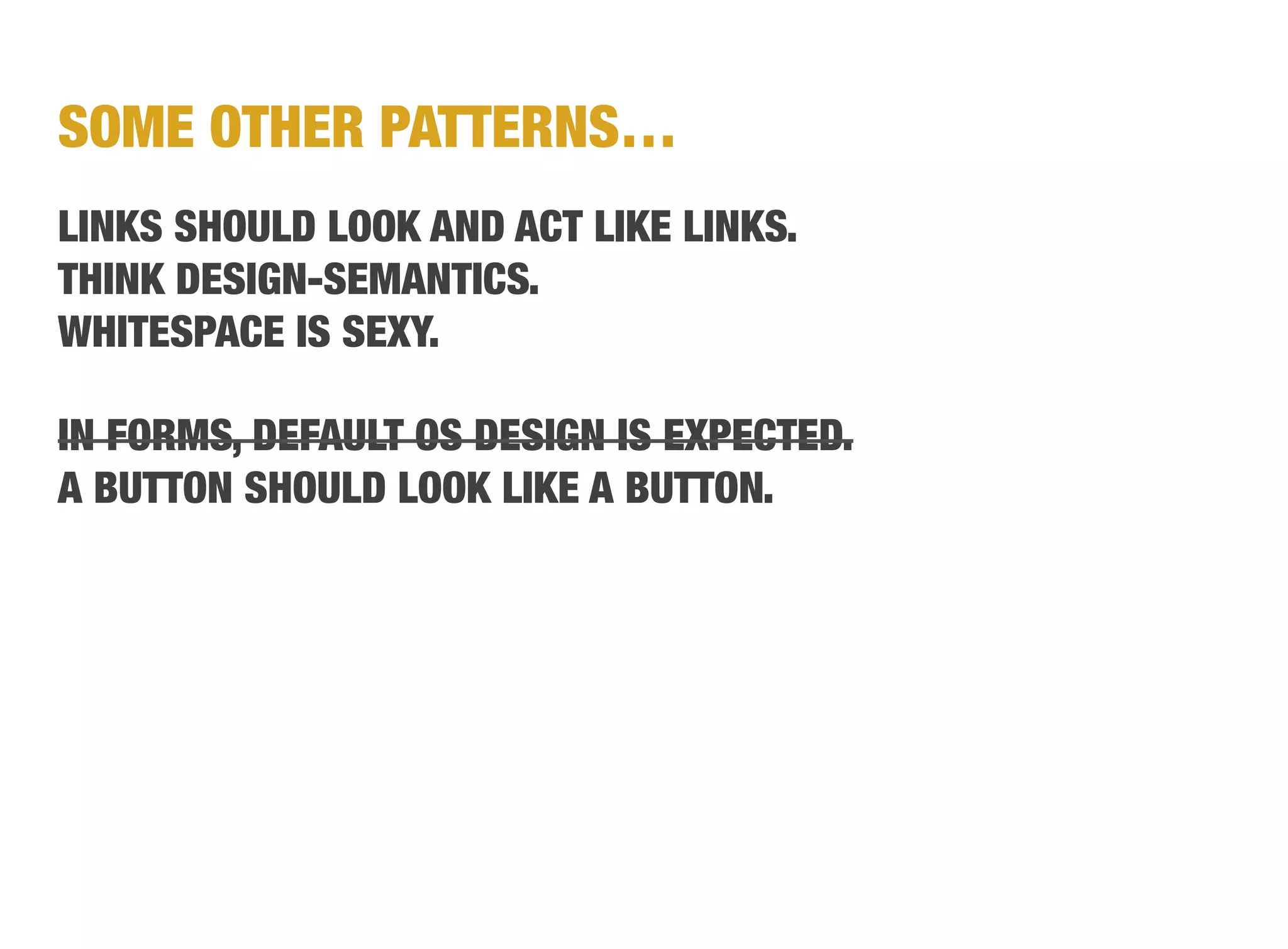 SOME OTHER PATTERNS…
LINKS SHOULD LOOK AND ACT LIKE LINKS.
THINK DESIGN-SEMANTICS.
WHITESPACE IS SEXY.

IN FORMS, DEFAULT OS DESIGN IS EXPECTED.
A BUTTON SHOULD LOOK LIKE A BUTTON.
 