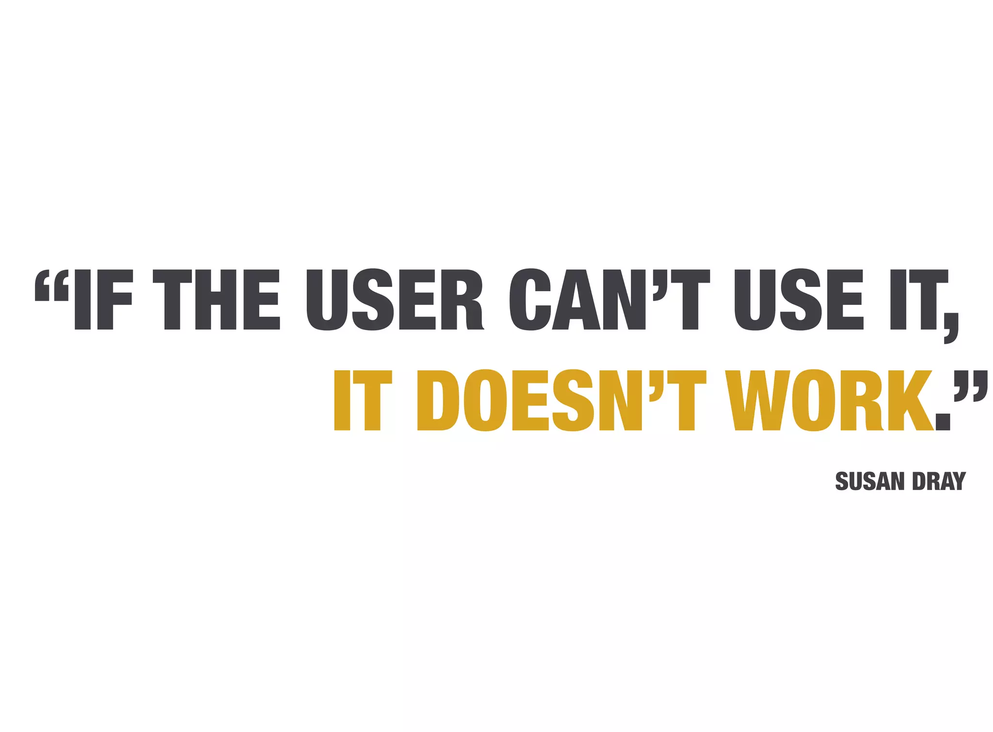 “IF THE USER CAN’T USE IT,
         IT DOESN’T WORK.”
                      SUSAN DRAY
 