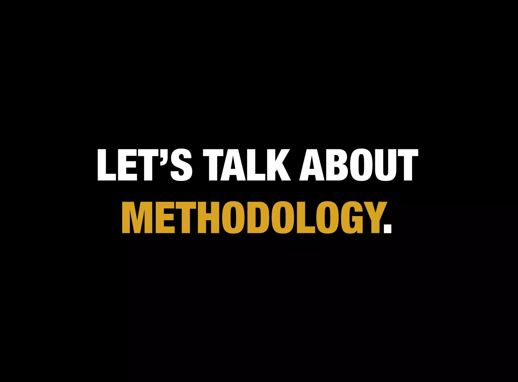 LET’S TALK ABOUT
 METHODOLOGY.
 