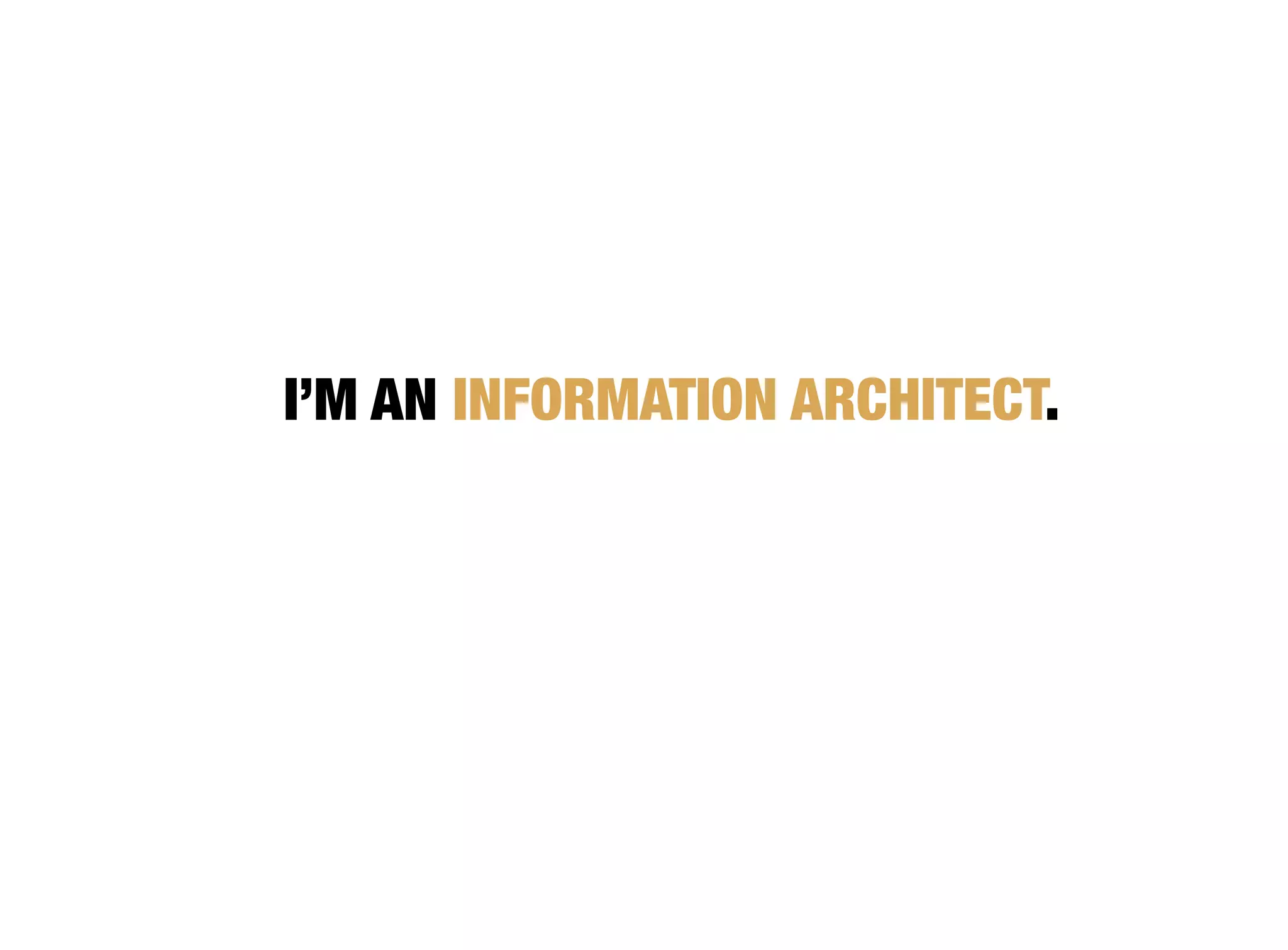 I’M AN INFORMATION ARCHITECT.
 